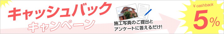 キャッシュバックキャンペーン 施工写真のご提出とアンケートに答えるだけ cashback5%