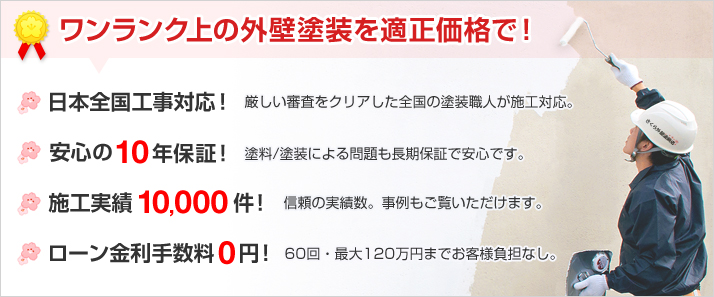ワンランク上の外壁塗装を適正価格で! 全国工事対応!120店! 安心の10年保証! 施工実績10,000件! ローン金利手数料0円!(※60回200万円まで)