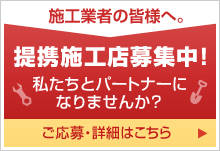 施工業者の皆様へ。 提携施工店募集中！ 私たちとパートナーになりませんか？ ご応募・詳細はこちら