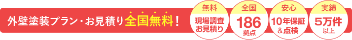 外壁塗装プラン・お見積り全国無料! 無料現場調査お見積り 全国186拠点 安心10年保証&点検 実績5万件以上