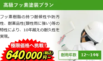 高級フッ素塗装プラン フッ素樹脂の持つ耐候性や防汚性、耐薬品性(酸性雨に強い)等の特性により、10年越えの耐久性を実現。 極限価格へ挑戦！740,000円～(税込) 耐用年数12～14年