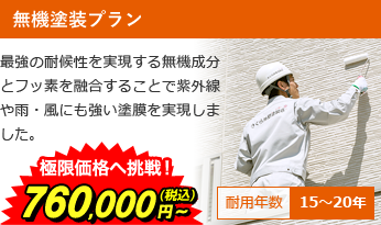 無機塗装プラン 最強の耐候性を実現する無機成分とフッ素を融合することで紫外線や雨・風にも強い塗膜を実現しました。 極限価格へ挑戦！860,000円～(税込) 耐用年数15～20年