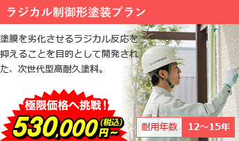 ラジカル制御形塗装プラン 塗膜を劣化させるラジカル反応を抑えることを目的として開発された、次世代型高耐久塗料。 極限価格へ挑戦！640,000円～(税込) 耐用年数12～15年