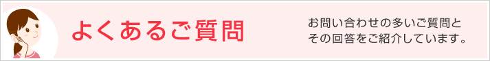 よくあるご質問 お問い合わせの多いご質問とその回答をご紹介しています。