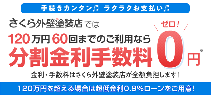 120万円60回までのご利用なら分割金利手数料0円 金利・手数料はさくら外壁塗装店が全額負担します! 120万円を超える場合は超低金利0.9%ローンをご用意!