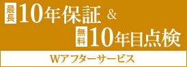 充実のWアフターサービス 最長10年保証＆無料10年目点検