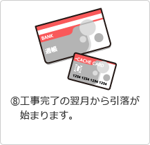 &amp;#9319;工事完了の翌月から引落が始まります。