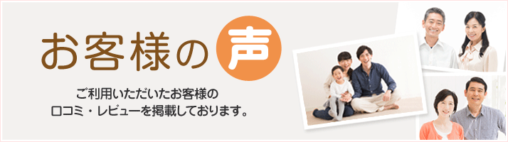 お客様の声 ご利用いただいたお客様の口コミ・レビューを掲載しております。