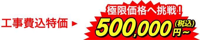工事費込特価 極限価格へ挑戦! 500,000円~(税込)