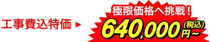 工事費込特価 極限価格へ挑戦! 640,000円~(税込)