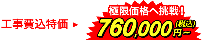 工事費込特価 極限価格へ挑戦!760,000円~(税込)